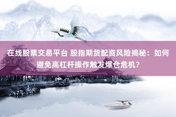 在线股票交易平台 股指期货配资风险揭秘：如何避免高杠杆操作触发爆仓危机？