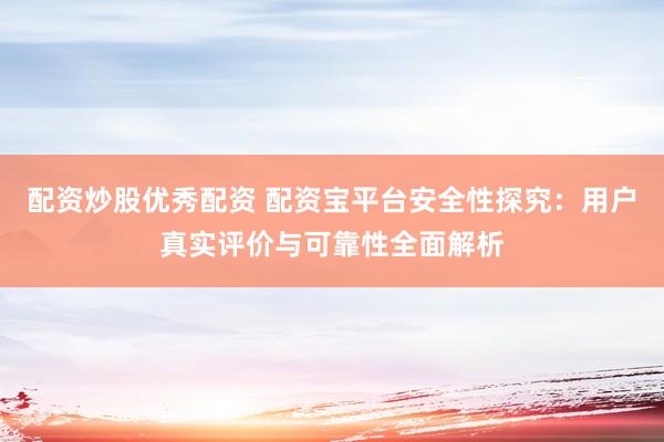 配资炒股优秀配资 配资宝平台安全性探究：用户真实评价与可靠性全面解析