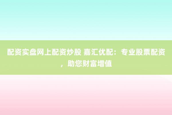 配资实盘网上配资炒股 嘉汇优配：专业股票配资，助您财富增值