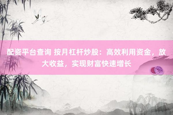 配资平台查询 按月杠杆炒股：高效利用资金，放大收益，实现财富快速增长