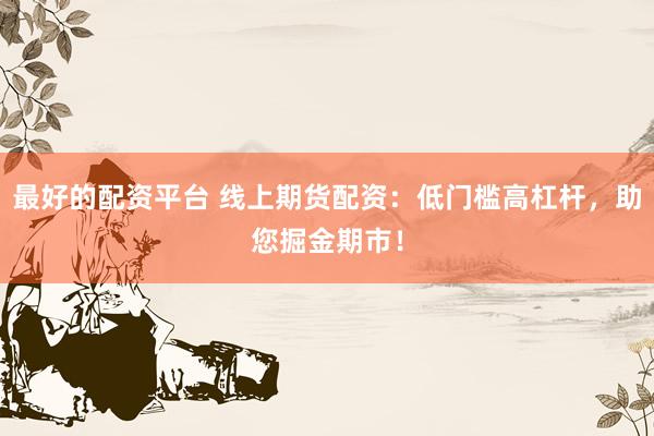 最好的配资平台 线上期货配资：低门槛高杠杆，助您掘金期市！