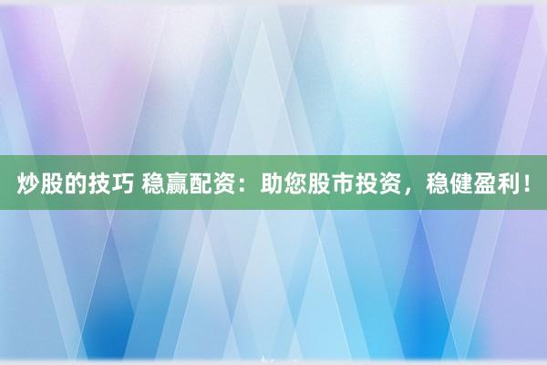 炒股的技巧 稳赢配资：助您股市投资，稳健盈利！