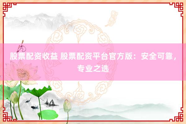 股票配资收益 股票配资平台官方版：安全可靠，专业之选