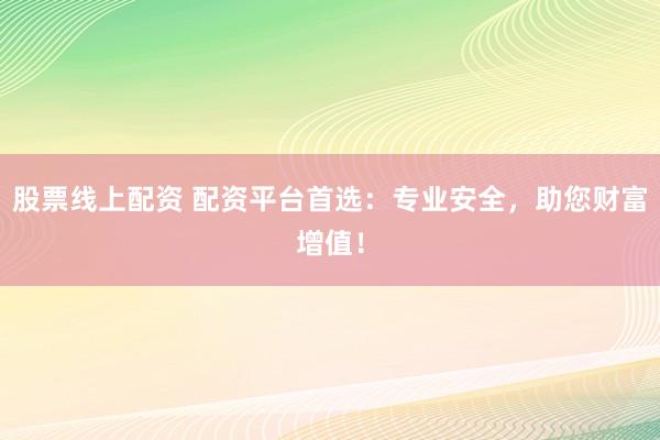 股票线上配资 配资平台首选：专业安全，助您财富增值！