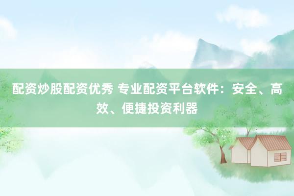 配资炒股配资优秀 专业配资平台软件：安全、高效、便捷投资利器