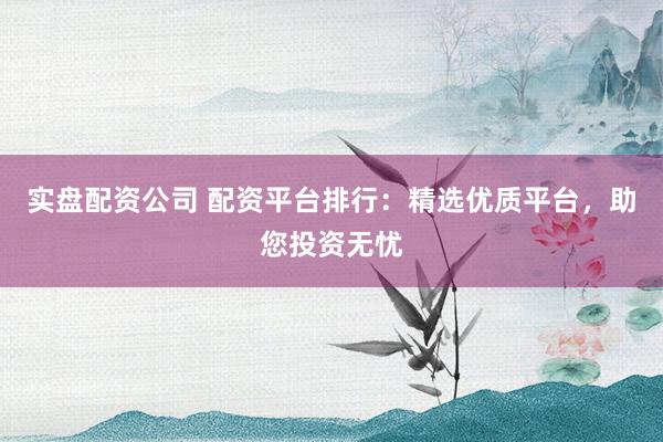 实盘配资公司 配资平台排行：精选优质平台，助您投资无忧