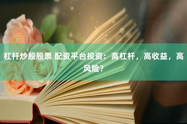 杠杆炒股股票 配资平台投资：高杠杆，高收益，高风险？