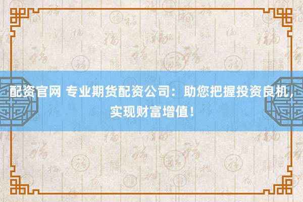 配资官网 专业期货配资公司：助您把握投资良机，实现财富增值！