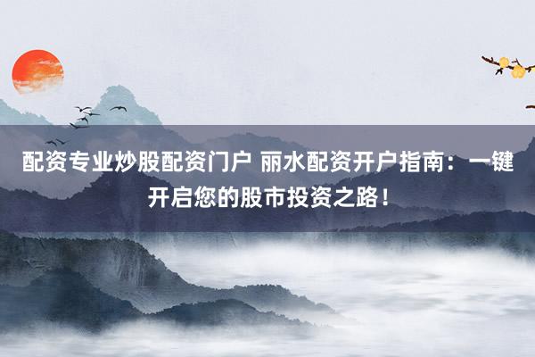 配资专业炒股配资门户 丽水配资开户指南：一键开启您的股市投资之路！