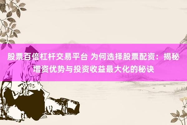 股票百倍杠杆交易平台 为何选择股票配资：揭秘增资优势与投资收益最大化的秘诀