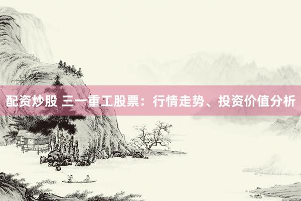 配资炒股 三一重工股票：行情走势、投资价值分析