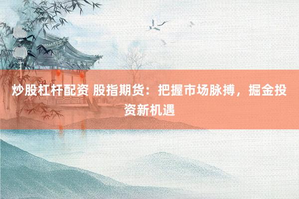 炒股杠杆配资 股指期货：把握市场脉搏，掘金投资新机遇