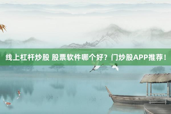 线上杠杆炒股 股票软件哪个好？门炒股APP推荐！
