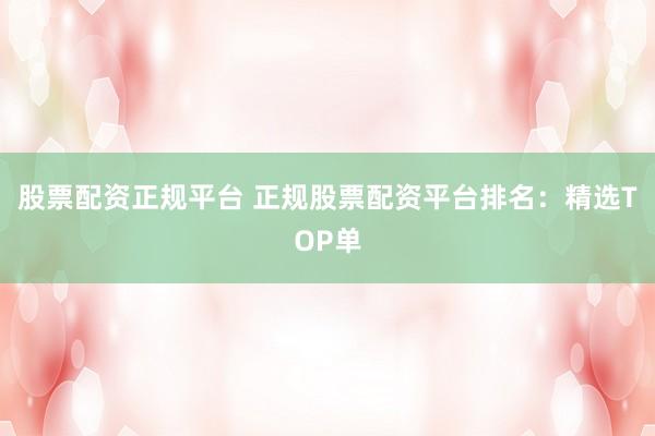 股票配资正规平台 正规股票配资平台排名：精选TOP单