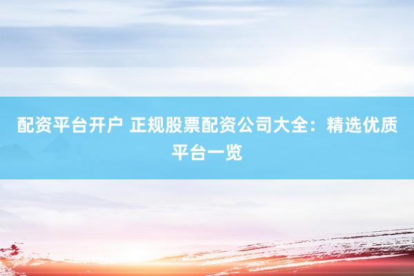 配资平台开户 正规股票配资公司大全：精选优质平台一览