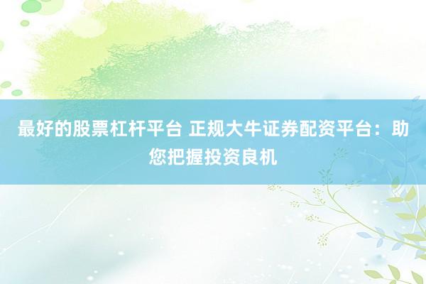 最好的股票杠杆平台 正规大牛证券配资平台：助您把握投资良机