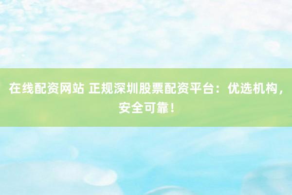 在线配资网站 正规深圳股票配资平台：优选机构，安全可靠！