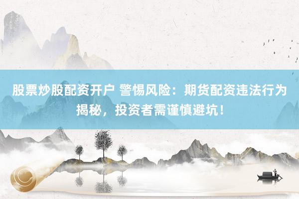 股票炒股配资开户 警惕风险：期货配资违法行为揭秘，投资者需谨慎避坑！