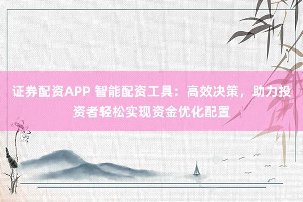 证券配资APP 智能配资工具：高效决策，助力投资者轻松实现资金优化配置
