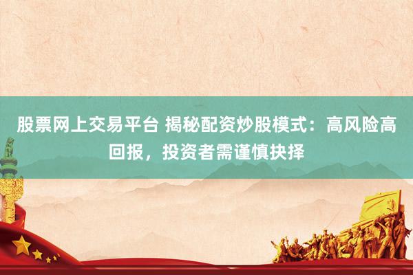 股票网上交易平台 揭秘配资炒股模式：高风险高回报，投资者需谨慎抉择