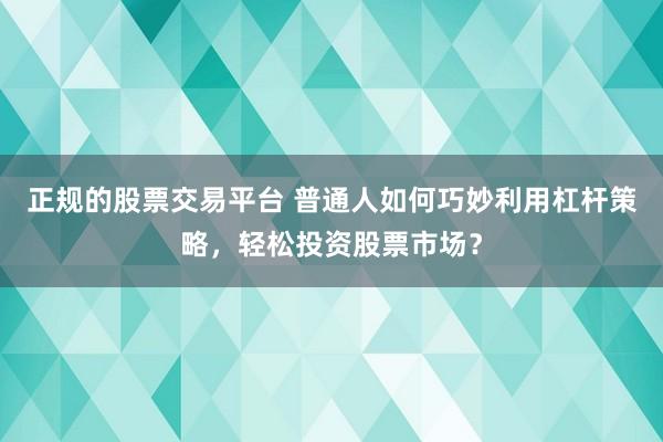 正规的股票交易平台 普通人如何巧妙利用杠杆策略，轻松投资股票市场？
