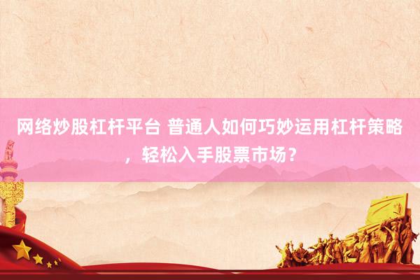 网络炒股杠杆平台 普通人如何巧妙运用杠杆策略，轻松入手股票市场？