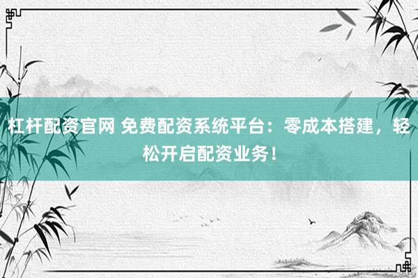 杠杆配资官网 免费配资系统平台：零成本搭建，轻松开启配资业务！