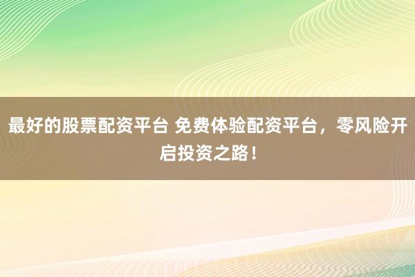 最好的股票配资平台 免费体验配资平台，零风险开启投资之路！