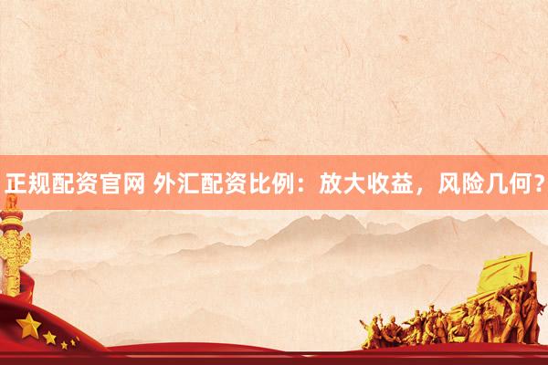 正规配资官网 外汇配资比例：放大收益，风险几何？