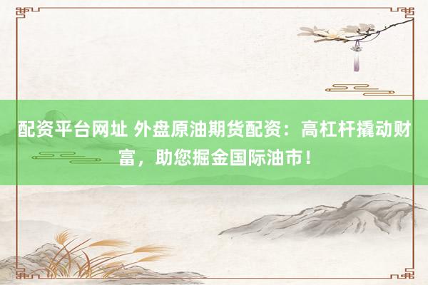配资平台网址 外盘原油期货配资：高杠杆撬动财富，助您掘金国际油市！