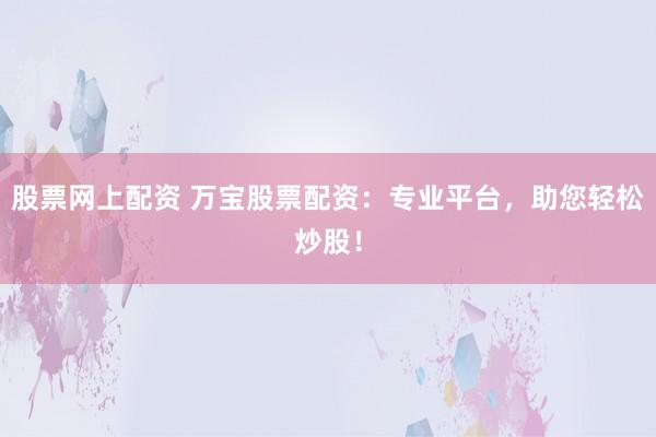 股票网上配资 万宝股票配资：专业平台，助您轻松炒股！