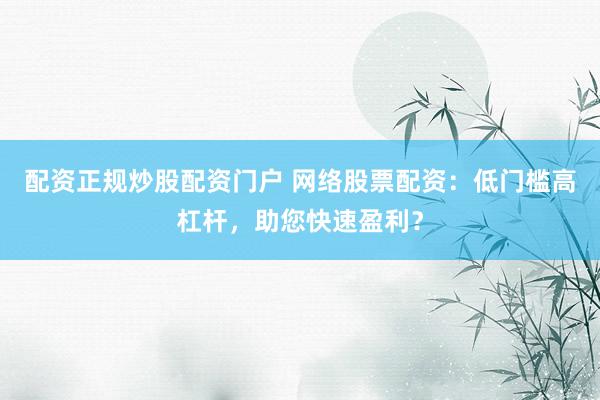 配资正规炒股配资门户 网络股票配资：低门槛高杠杆，助您快速盈利？