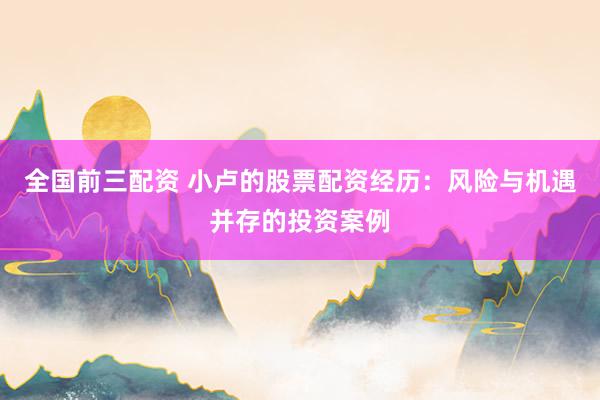 全国前三配资 小卢的股票配资经历：风险与机遇并存的投资案例
