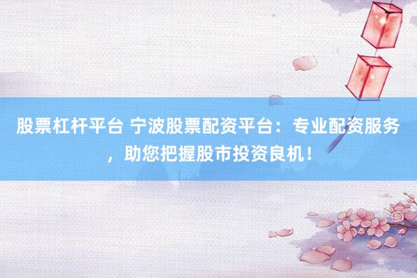 股票杠杆平台 宁波股票配资平台：专业配资服务，助您把握股市投资良机！