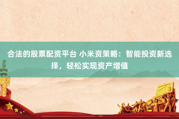 合法的股票配资平台 小米资策略：智能投资新选择，轻松实现资产增值