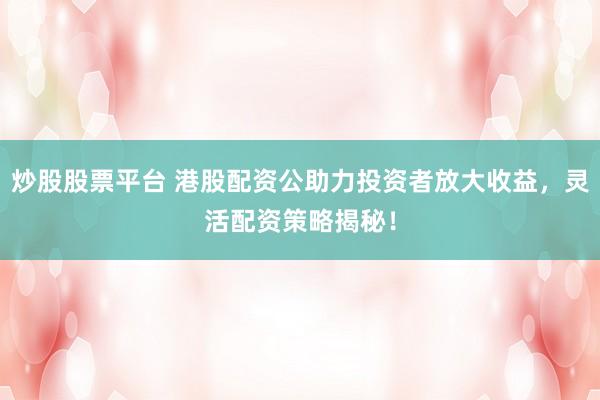 炒股股票平台 港股配资公助力投资者放大收益，灵活配资策略揭秘！