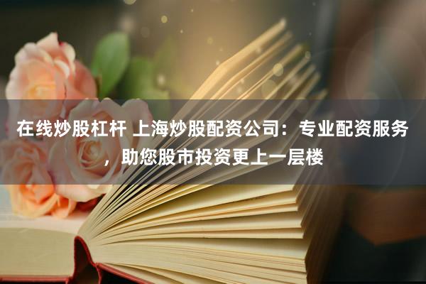 在线炒股杠杆 上海炒股配资公司：专业配资服务，助您股市投资更上一层楼