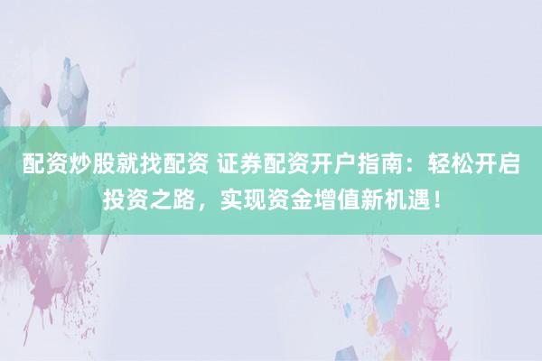 配资炒股就找配资 证券配资开户指南：轻松开启投资之路，实现资金增值新机遇！