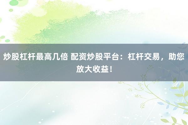 炒股杠杆最高几倍 配资炒股平台：杠杆交易，助您放大收益！