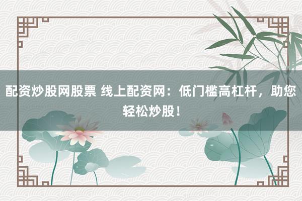 配资炒股网股票 线上配资网：低门槛高杠杆，助您轻松炒股！