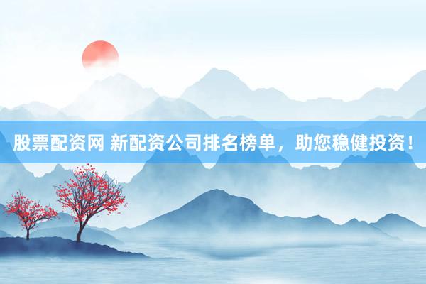 股票配资网 新配资公司排名榜单，助您稳健投资！