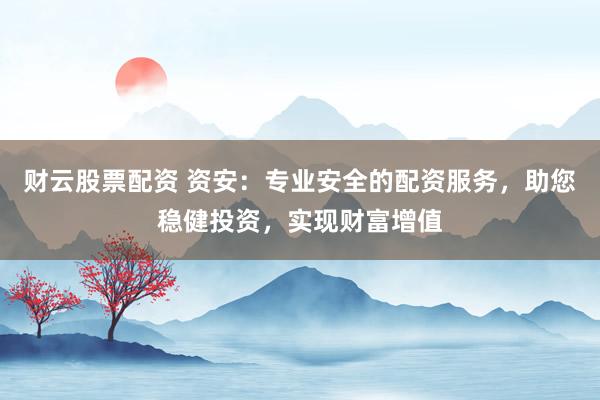 财云股票配资 资安：专业安全的配资服务，助您稳健投资，实现财富增值