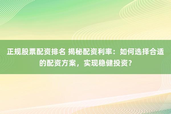 正规股票配资排名 揭秘配资利率：如何选择合适的配资方案，实现稳健投资？