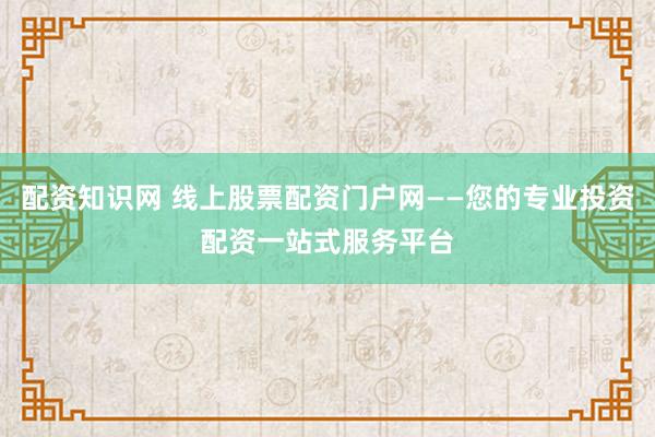 配资知识网 线上股票配资门户网——您的专业投资配资一站式服务平台