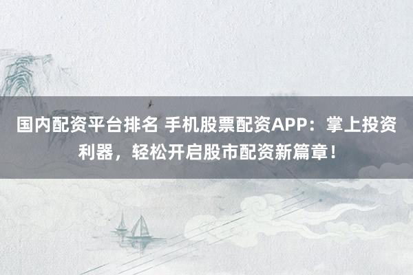 国内配资平台排名 手机股票配资APP：掌上投资利器，轻松开启股市配资新篇章！