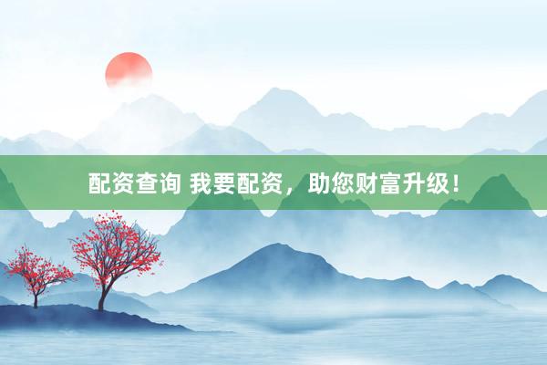 配资查询 我要配资，助您财富升级！