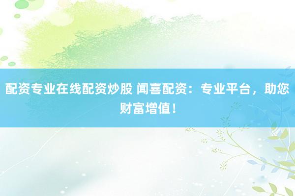 配资专业在线配资炒股 闻喜配资：专业平台，助您财富增值！