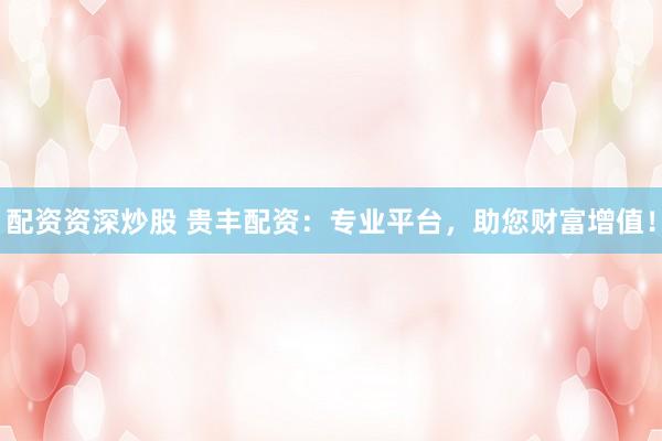 配资资深炒股 贵丰配资：专业平台，助您财富增值！