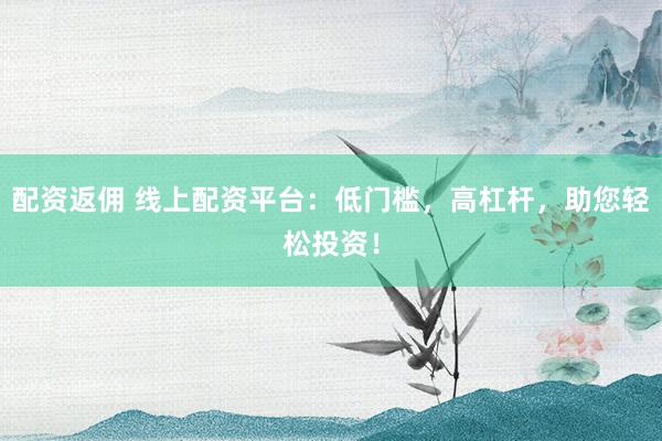 配资返佣 线上配资平台：低门槛，高杠杆，助您轻松投资！