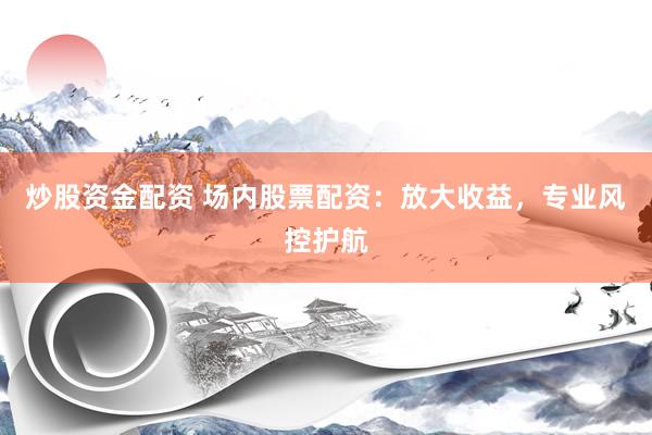 炒股资金配资 场内股票配资：放大收益，专业风控护航